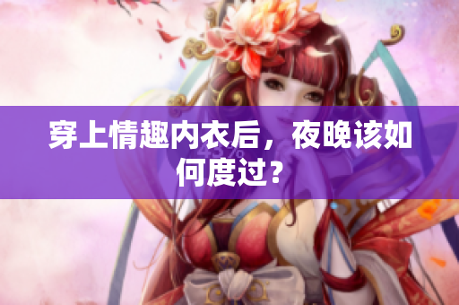 穿上情趣内衣后，夜晚该如何度过？