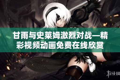 甘雨与史莱姆激烈对战—精彩视频动画免费在线欣赏