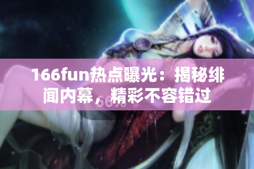 166fun热点曝光：揭秘绯闻内幕，精彩不容错过