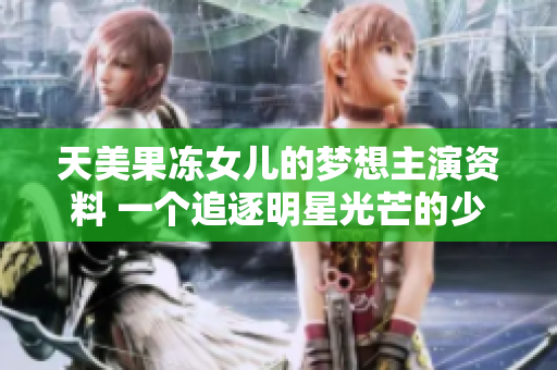天美果冻女儿的梦想主演资料 一个追逐明星光芒的少女的故事