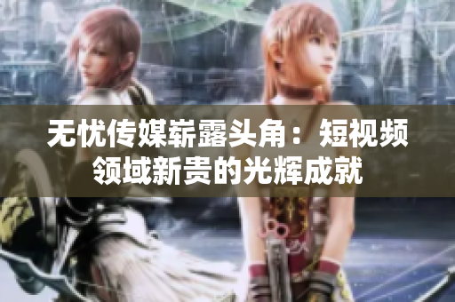 无忧传媒崭露头角：短视频领域新贵的光辉成就