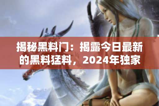 揭秘黑料门：揭露今日最新的黑料猛料，2024年独家报道