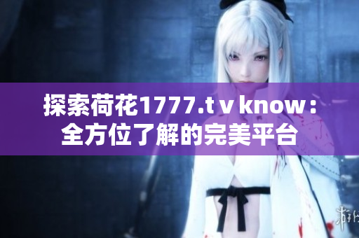 探索荷花1777.tⅴknow：全方位了解的完美平台