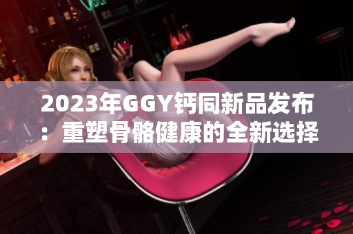 2023年GGY钙同新品发布：重塑骨骼健康的全新选择