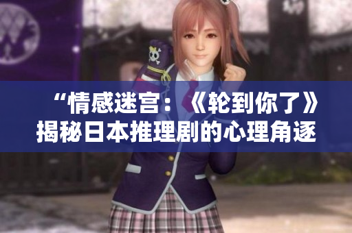 “情感迷宫：《轮到你了》揭秘日本推理剧的心理角逐与惊悚推理”