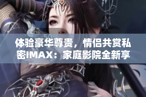 体验豪华尊贵，情侣共赏私密IMAX：家庭影院全新享受