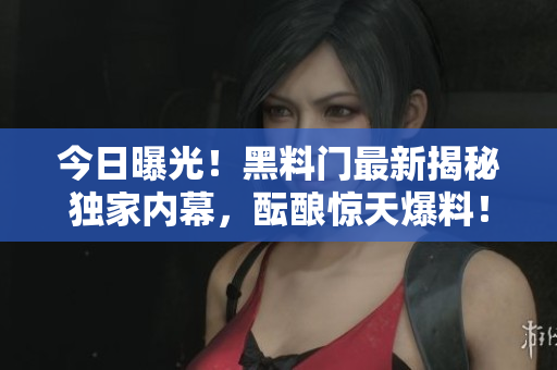 今日曝光！黑料门最新揭秘独家内幕，酝酿惊天爆料！
