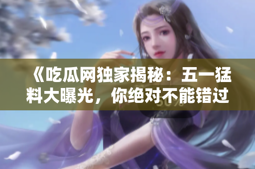 《吃瓜网独家揭秘：五一猛料大曝光，你绝对不能错过！》