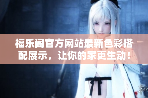 福乐阁官方网站最新色彩搭配展示，让你的家更生动！