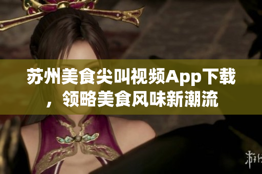 苏州美食尖叫视频App下载，领略美食风味新潮流