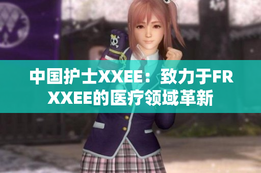中国护士XXEE：致力于FRXXEE的医疗领域革新