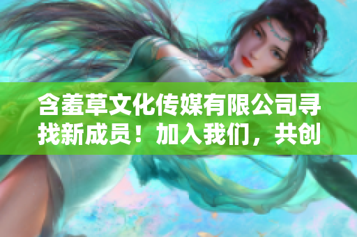 含羞草文化传媒有限公司寻找新成员！加入我们，共创文化传媒新未来