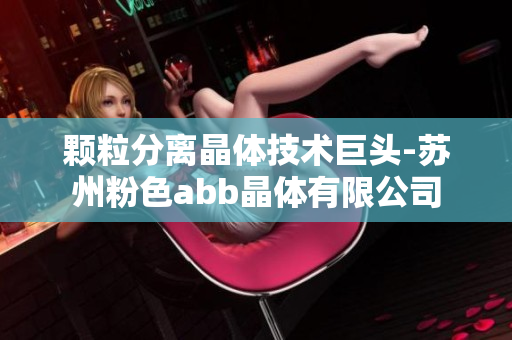 颗粒分离晶体技术巨头-苏州粉色abb晶体有限公司
