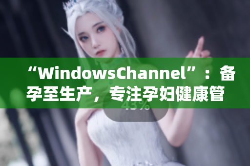 “WindowsChannel”：备孕至生产，专注孕妇健康管理