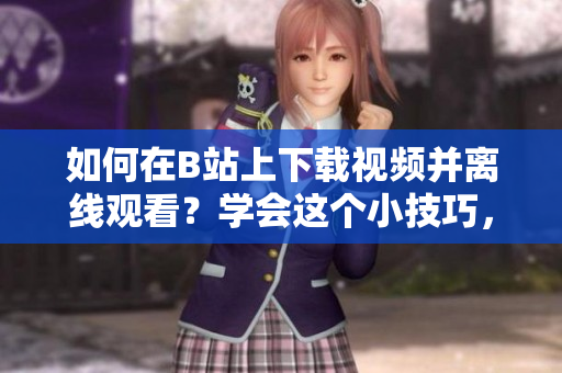 如何在B站上下载视频并离线观看？学会这个小技巧，随时畅享精彩内容!
