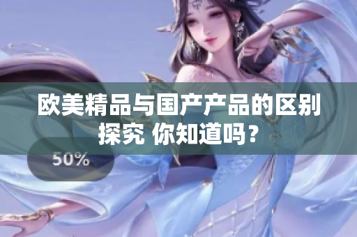 欧美精品与国产产品的区别探究 你知道吗？