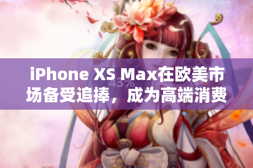 iPhone XS Max在欧美市场备受追捧，成为高端消费者的首选