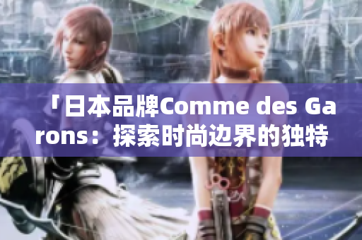 「日本品牌Comme des Garons：探索时尚边界的独特之路」