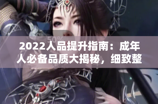 2022人品提升指南：成年人必备品质大揭秘，细致整理！