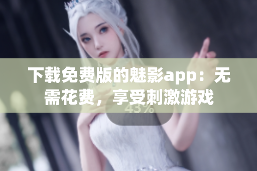 下载免费版的魅影app：无需花费，享受刺激游戏
