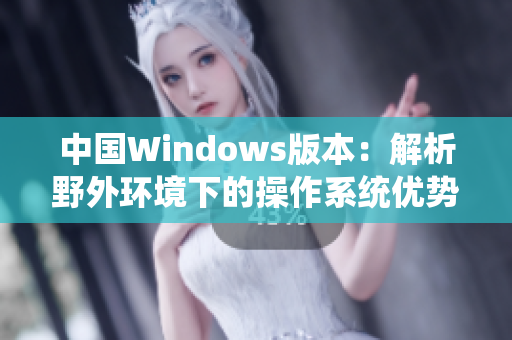 中国Windows版本：解析野外环境下的操作系统优势与适应性