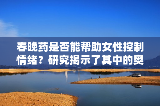 春晚药是否能帮助女性控制情绪？研究揭示了其中的奥秘