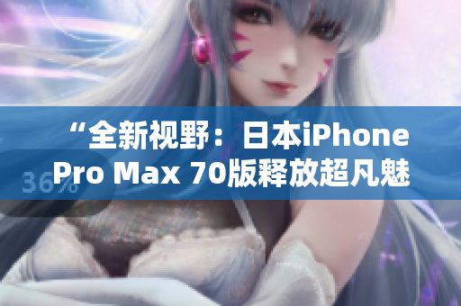 “全新视野：日本iPhone Pro Max 70版释放超凡魅力！”