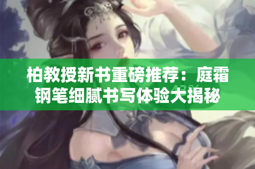 柏教授新书重磅推荐：庭霜钢笔细腻书写体验大揭秘