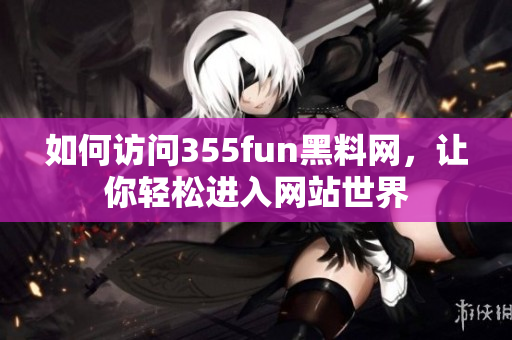 如何访问355fun黑料网，让你轻松进入网站世界