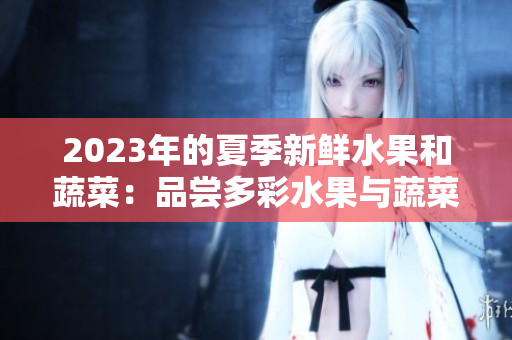 2023年的夏季新鲜水果和蔬菜：品尝多彩水果与蔬菜的美味盛宴