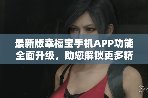 最新版幸福宝手机APP功能全面升级，助您解锁更多精彩内容