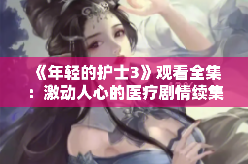 《年轻的护士3》观看全集：激动人心的医疗剧情续集!