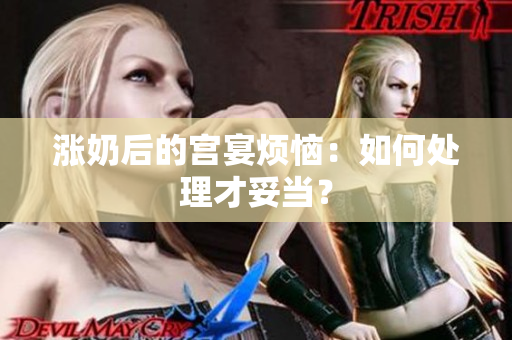 涨奶后的宫宴烦恼：如何处理才妥当？