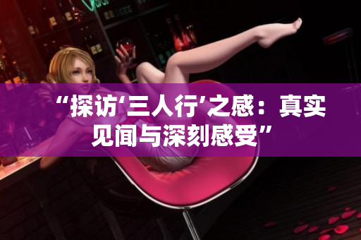 “探访‘三人行’之感：真实见闻与深刻感受”