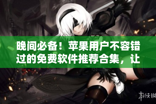 晚间必备！苹果用户不容错过的免费软件推荐合集，让你的晚上更加精彩！