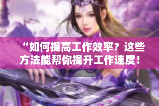 “如何提高工作效率？这些方法能帮你提升工作速度！”