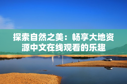 探索自然之美：畅享大地资源中文在线观看的乐趣
