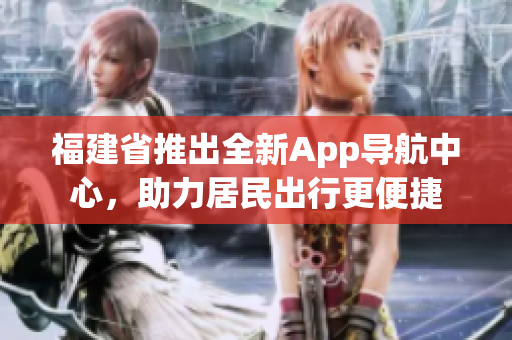 福建省推出全新App导航中心，助力居民出行更便捷