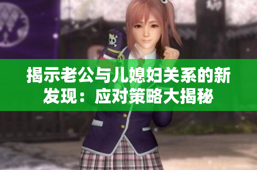 揭示老公与儿媳妇关系的新发现：应对策略大揭秘