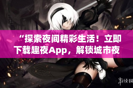 “探索夜间精彩生活！立即下载趣夜App，解锁城市夜生活新体验！”