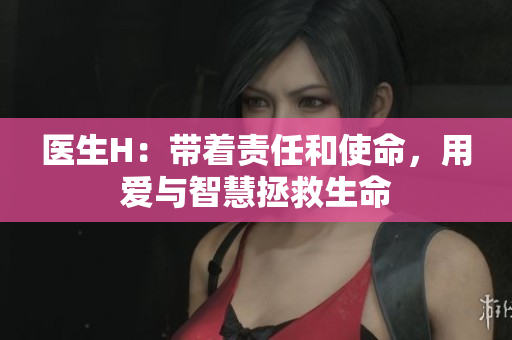 医生H：带着责任和使命，用爱与智慧拯救生命