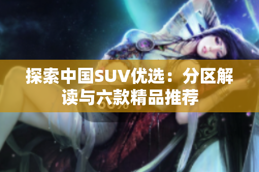 探索中国SUV优选：分区解读与六款精品推荐