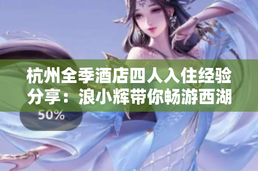 杭州全季酒店四人入住经验分享：浪小辉带你畅游西湖城