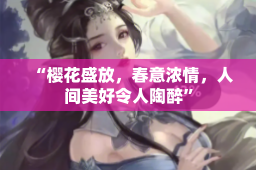 “樱花盛放，春意浓情，人间美好令人陶醉”