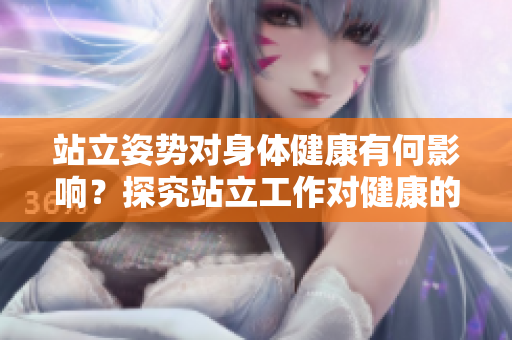 站立姿势对身体健康有何影响？探究站立工作对健康的重要性