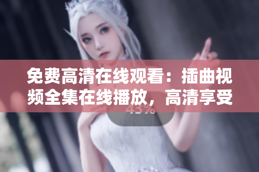免费高清在线观看：插曲视频全集在线播放，高清享受音乐MV美妙旋律