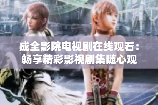 成全影院电视剧在线观看：畅享精彩影视剧集随心观