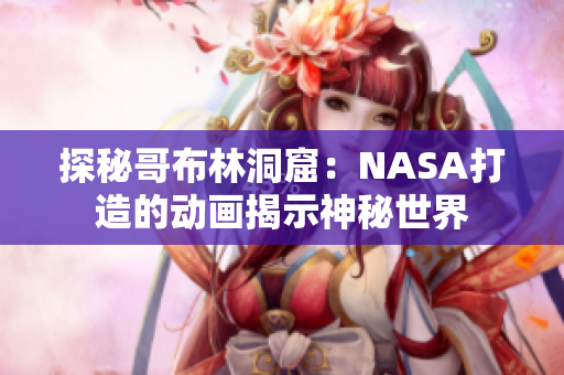 探秘哥布林洞窟：NASA打造的动画揭示神秘世界