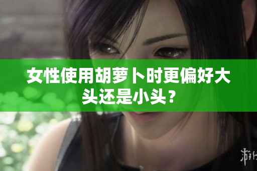 女性使用胡萝卜时更偏好大头还是小头？