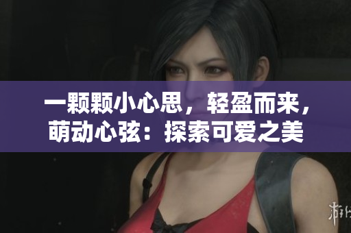 一颗颗小心思，轻盈而来，萌动心弦：探索可爱之美